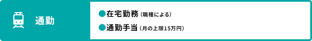 通勤 ●在宅勤務（職種による） ●通勤手当（月の上限15万円）
